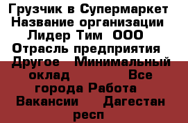 Грузчик в Супермаркет › Название организации ­ Лидер Тим, ООО › Отрасль предприятия ­ Другое › Минимальный оклад ­ 19 000 - Все города Работа » Вакансии   . Дагестан респ.